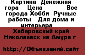 Картина “Денежная гора“ › Цена ­ 4 000 - Все города Хобби. Ручные работы » Для дома и интерьера   . Хабаровский край,Николаевск-на-Амуре г.